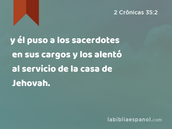 y él puso a los sacerdotes en sus cargos y los alentó al servicio de la casa de Jehovah. - 2 Crônicas 35:2