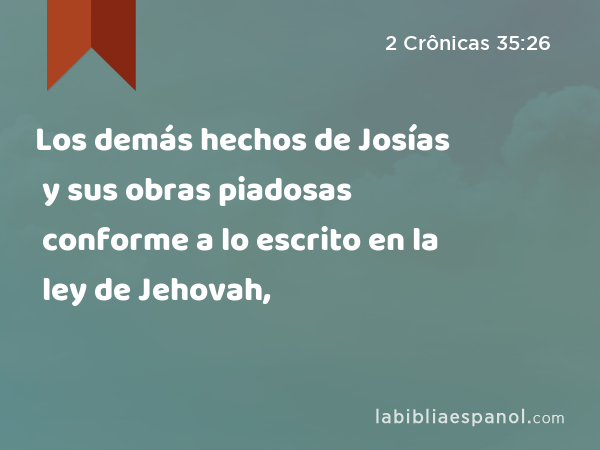 Los demás hechos de Josías y sus obras piadosas conforme a lo escrito en la ley de Jehovah, - 2 Crônicas 35:26