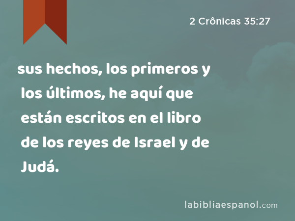 sus hechos, los primeros y los últimos, he aquí que están escritos en el libro de los reyes de Israel y de Judá. - 2 Crônicas 35:27