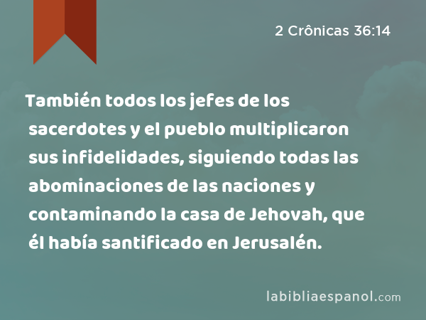 También todos los jefes de los sacerdotes y el pueblo multiplicaron sus infidelidades, siguiendo todas las abominaciones de las naciones y contaminando la casa de Jehovah, que él había santificado en Jerusalén. - 2 Crônicas 36:14