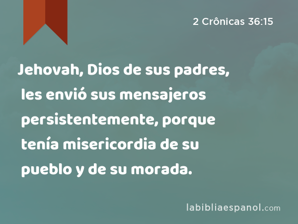 Jehovah, Dios de sus padres, les envió sus mensajeros persistentemente, porque tenía misericordia de su pueblo y de su morada. - 2 Crônicas 36:15