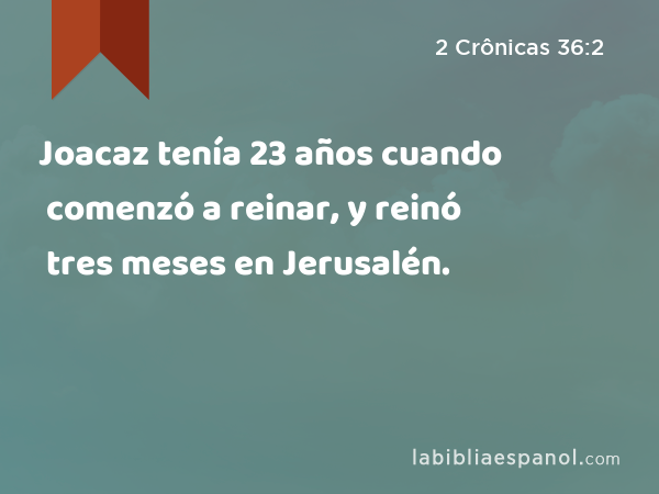 Joacaz tenía 23 años cuando comenzó a reinar, y reinó tres meses en Jerusalén. - 2 Crônicas 36:2