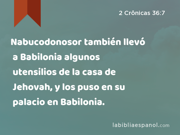 Nabucodonosor también llevó a Babilonia algunos utensilios de la casa de Jehovah, y los puso en su palacio en Babilonia. - 2 Crônicas 36:7