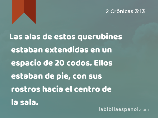 Las alas de estos querubines estaban extendidas en un espacio de 20 codos. Ellos estaban de pie, con sus rostros hacia el centro de la sala. - 2 Crônicas 3:13