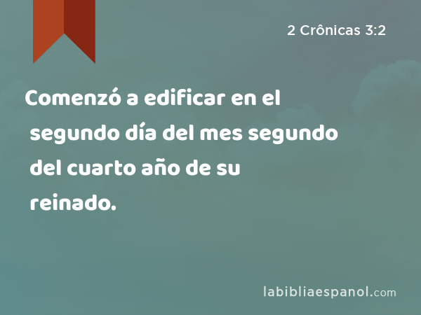 Comenzó a edificar en el segundo día del mes segundo del cuarto año de su reinado. - 2 Crônicas 3:2