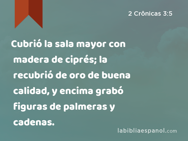 Cubrió la sala mayor con madera de ciprés; la recubrió de oro de buena calidad, y encima grabó figuras de palmeras y cadenas. - 2 Crônicas 3:5