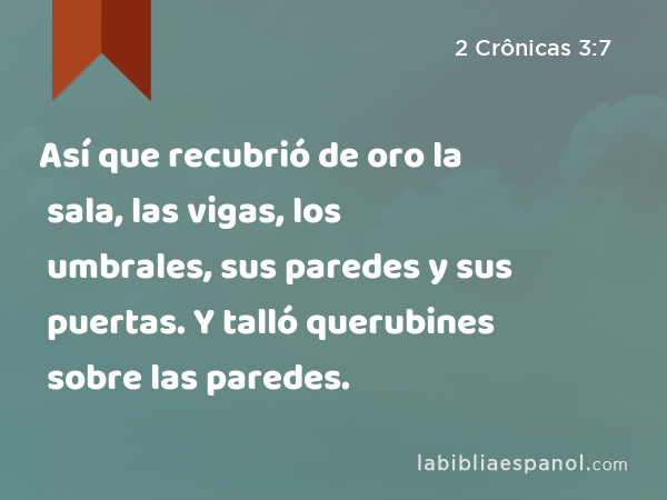 Así que recubrió de oro la sala, las vigas, los umbrales, sus paredes y sus puertas. Y talló querubines sobre las paredes. - 2 Crônicas 3:7