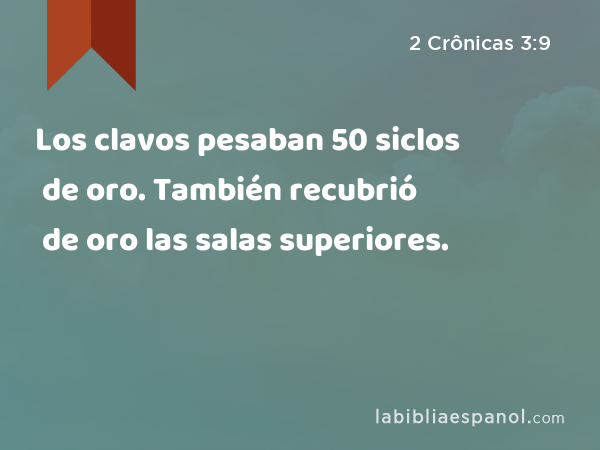 Los clavos pesaban 50 siclos de oro. También recubrió de oro las salas superiores. - 2 Crônicas 3:9