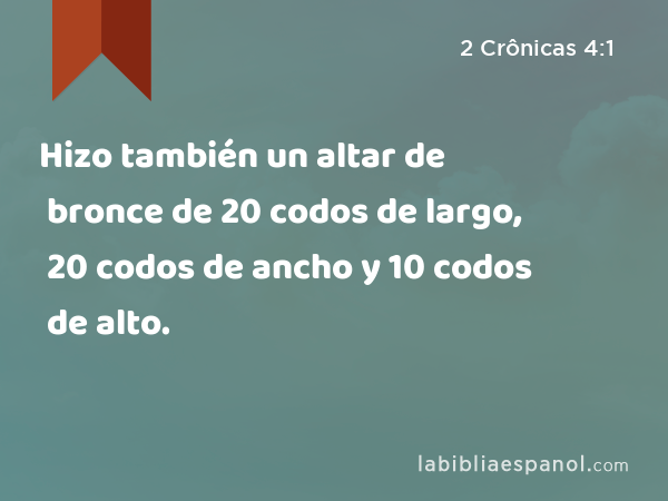 Hizo también un altar de bronce de 20 codos de largo, 20 codos de ancho y 10 codos de alto. - 2 Crônicas 4:1