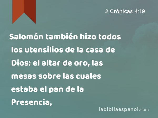 Salomón también hizo todos los utensilios de la casa de Dios: el altar de oro, las mesas sobre las cuales estaba el pan de la Presencia, - 2 Crônicas 4:19