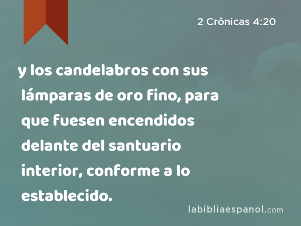 y los candelabros con sus lámparas de oro fino, para que fuesen encendidos delante del santuario interior, conforme a lo establecido. - 2 Crônicas 4:20