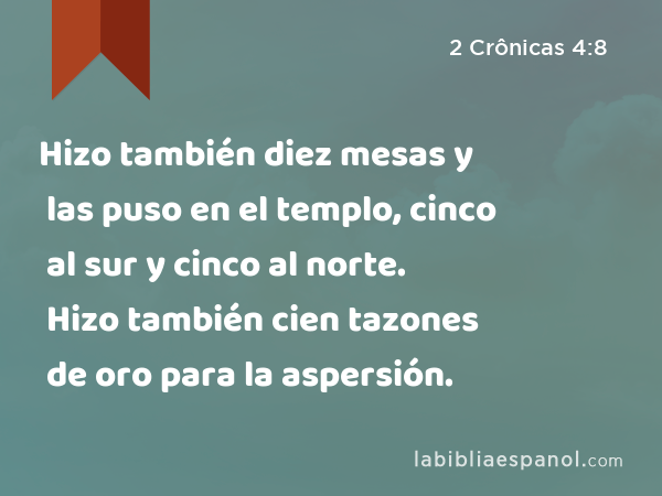 Hizo también diez mesas y las puso en el templo, cinco al sur y cinco al norte. Hizo también cien tazones de oro para la aspersión. - 2 Crônicas 4:8