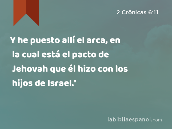 Y he puesto allí el arca, en la cual está el pacto de Jehovah que él hizo con los hijos de Israel.' - 2 Crônicas 6:11