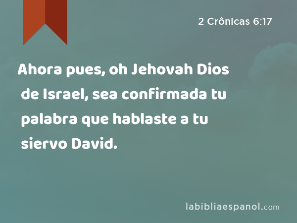Ahora pues, oh Jehovah Dios de Israel, sea confirmada tu palabra que hablaste a tu siervo David. - 2 Crônicas 6:17
