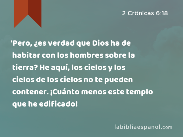 'Pero, ¿es verdad que Dios ha de habitar con los hombres sobre la tierra? He aquí, los cielos y los cielos de los cielos no te pueden contener. ¡Cuánto menos este templo que he edificado! - 2 Crônicas 6:18