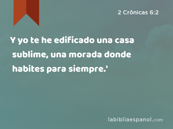 Y yo te he edificado una casa sublime, una morada donde habites para siempre.' - 2 Crônicas 6:2