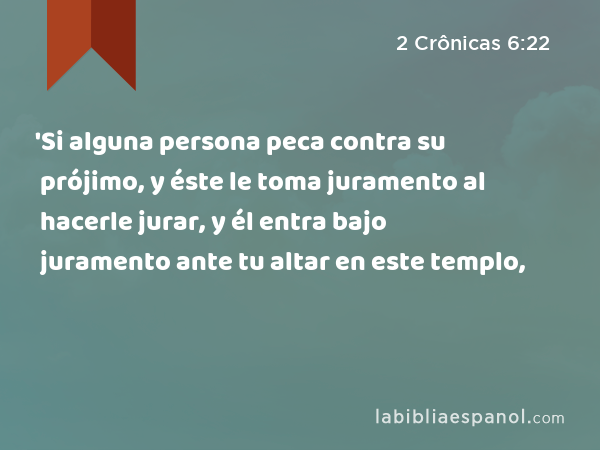 'Si alguna persona peca contra su prójimo, y éste le toma juramento al hacerle jurar, y él entra bajo juramento ante tu altar en este templo, - 2 Crônicas 6:22