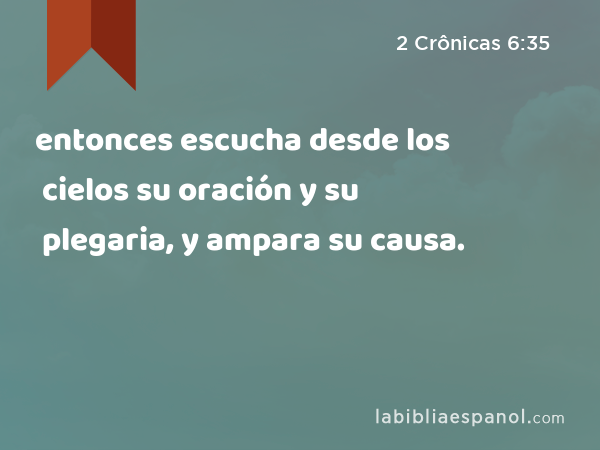 entonces escucha desde los cielos su oración y su plegaria, y ampara su causa. - 2 Crônicas 6:35