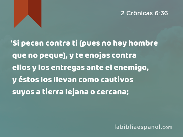 'Si pecan contra ti (pues no hay hombre que no peque), y te enojas contra ellos y los entregas ante el enemigo, y éstos los llevan como cautivos suyos a tierra lejana o cercana; - 2 Crônicas 6:36