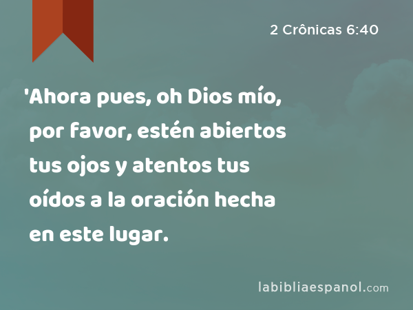 'Ahora pues, oh Dios mío, por favor, estén abiertos tus ojos y atentos tus oídos a la oración hecha en este lugar. - 2 Crônicas 6:40