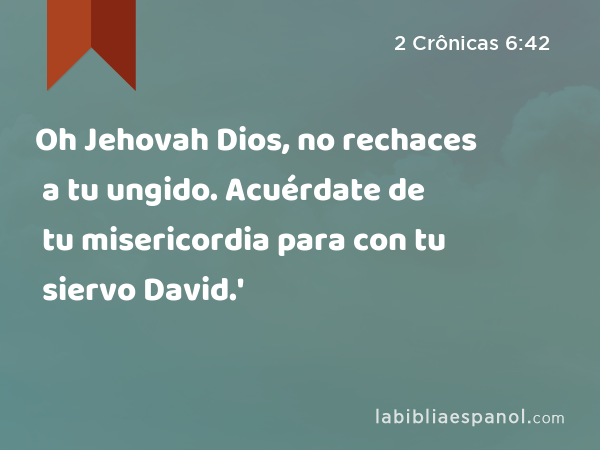 Oh Jehovah Dios, no rechaces a tu ungido. Acuérdate de tu misericordia para con tu siervo David.' - 2 Crônicas 6:42