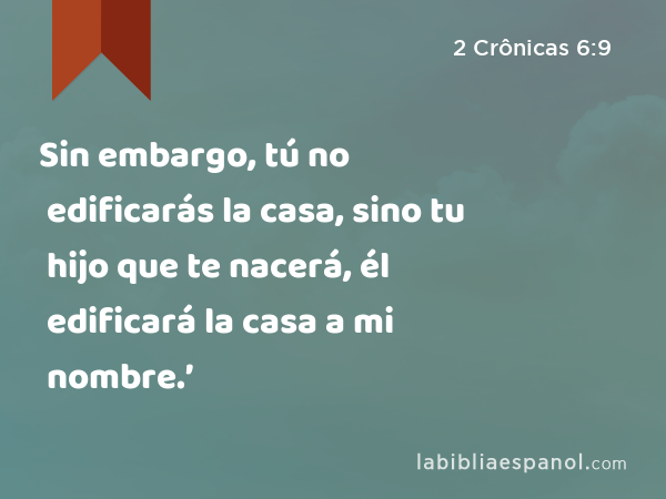 Sin embargo, tú no edificarás la casa, sino tu hijo que te nacerá, él edificará la casa a mi nombre.’ - 2 Crônicas 6:9