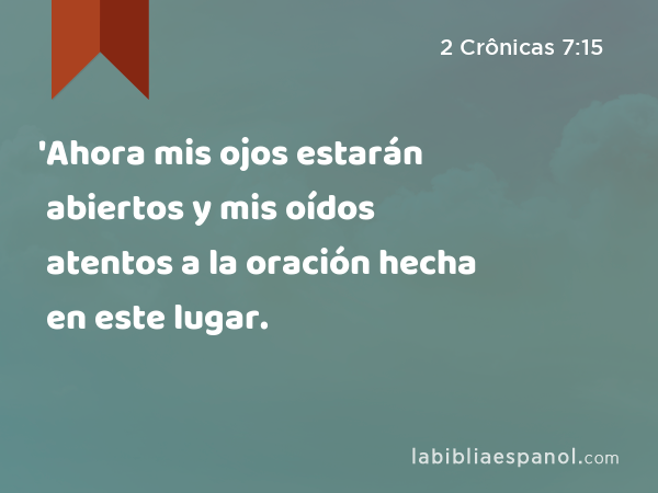 'Ahora mis ojos estarán abiertos y mis oídos atentos a la oración hecha en este lugar. - 2 Crônicas 7:15