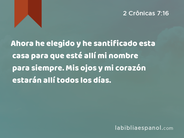 Ahora he elegido y he santificado esta casa para que esté allí mi nombre para siempre. Mis ojos y mi corazón estarán allí todos los días. - 2 Crônicas 7:16