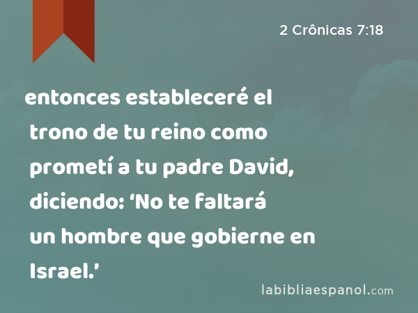 entonces estableceré el trono de tu reino como prometí a tu padre David, diciendo: ‘No te faltará un hombre que gobierne en Israel.’ - 2 Crônicas 7:18