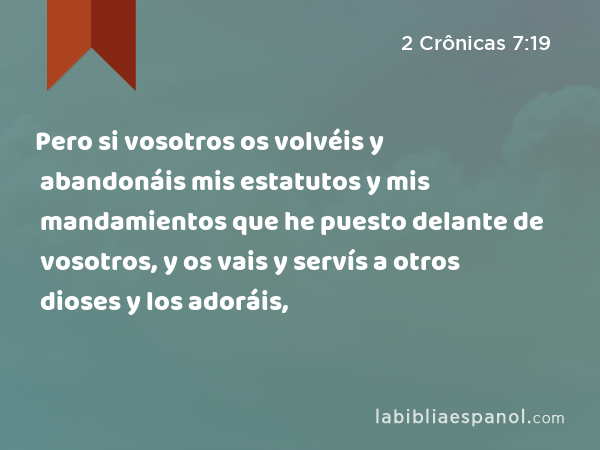 Pero si vosotros os volvéis y abandonáis mis estatutos y mis mandamientos que he puesto delante de vosotros, y os vais y servís a otros dioses y los adoráis, - 2 Crônicas 7:19