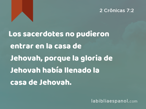 Los sacerdotes no pudieron entrar en la casa de Jehovah, porque la gloria de Jehovah había llenado la casa de Jehovah. - 2 Crônicas 7:2