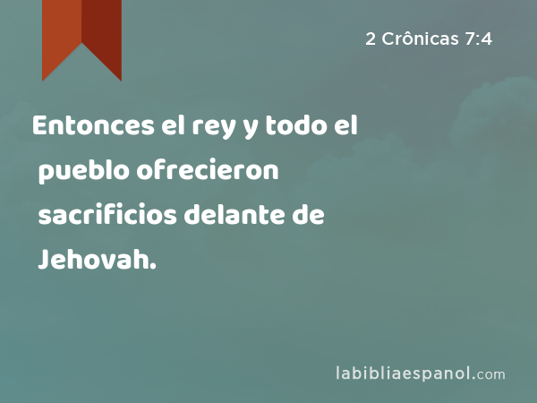 Entonces el rey y todo el pueblo ofrecieron sacrificios delante de Jehovah. - 2 Crônicas 7:4