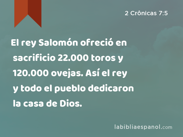 El rey Salomón ofreció en sacrificio 22.000 toros y 120.000 ovejas. Así el rey y todo el pueblo dedicaron la casa de Dios. - 2 Crônicas 7:5