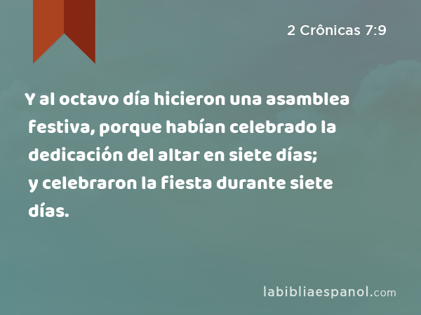 Y al octavo día hicieron una asamblea festiva, porque habían celebrado la dedicación del altar en siete días; y celebraron la fiesta durante siete días. - 2 Crônicas 7:9