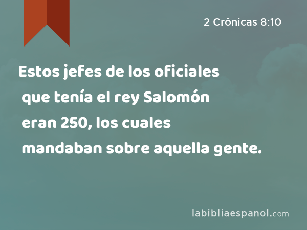 Estos jefes de los oficiales que tenía el rey Salomón eran 250, los cuales mandaban sobre aquella gente. - 2 Crônicas 8:10