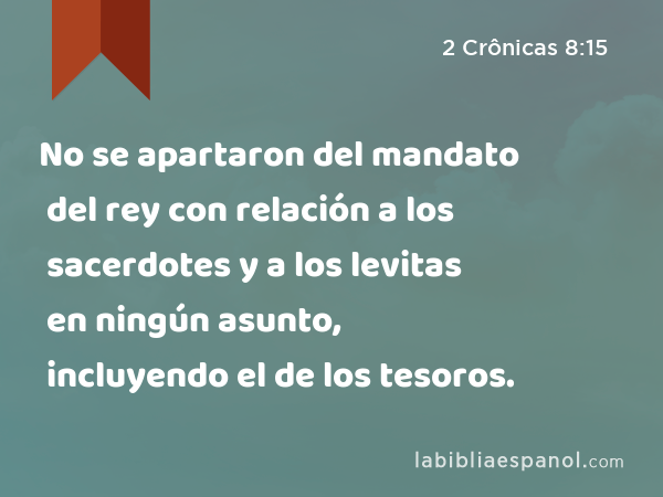 No se apartaron del mandato del rey con relación a los sacerdotes y a los levitas en ningún asunto, incluyendo el de los tesoros. - 2 Crônicas 8:15