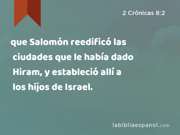 que Salomón reedificó las ciudades que le había dado Hiram, y estableció allí a los hijos de Israel. - 2 Crônicas 8:2