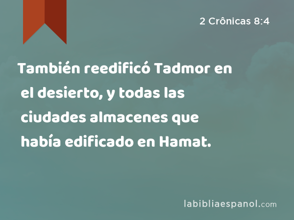 También reedificó Tadmor en el desierto, y todas las ciudades almacenes que había edificado en Hamat. - 2 Crônicas 8:4