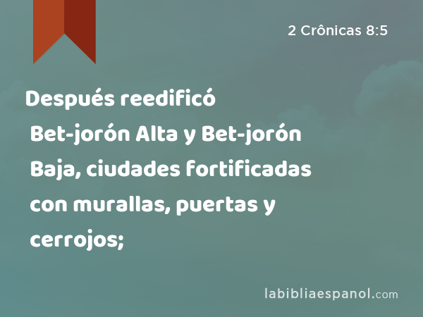 Después reedificó Bet-jorón Alta y Bet-jorón Baja, ciudades fortificadas con murallas, puertas y cerrojos; - 2 Crônicas 8:5