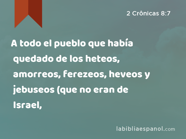 A todo el pueblo que había quedado de los heteos, amorreos, ferezeos, heveos y jebuseos (que no eran de Israel, - 2 Crônicas 8:7