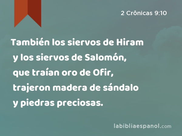 También los siervos de Hiram y los siervos de Salomón, que traían oro de Ofir, trajeron madera de sándalo y piedras preciosas. - 2 Crônicas 9:10