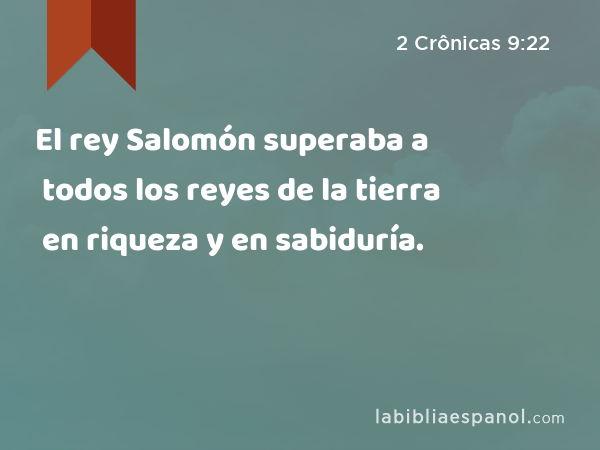 El rey Salomón superaba a todos los reyes de la tierra en riqueza y en sabiduría. - 2 Crônicas 9:22