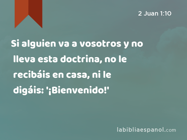 Si alguien va a vosotros y no lleva esta doctrina, no le recibáis en casa, ni le digáis: '¡Bienvenido!' - 2 Juan 1:10