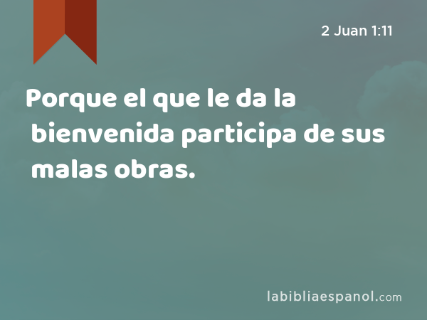 Porque el que le da la bienvenida participa de sus malas obras. - 2 Juan 1:11