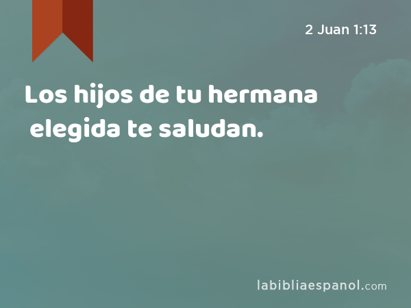 Los hijos de tu hermana elegida te saludan. - 2 Juan 1:13