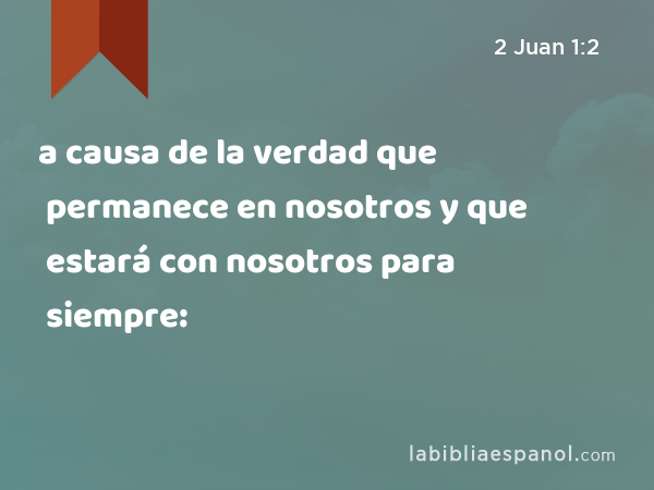 a causa de la verdad que permanece en nosotros y que estará con nosotros para siempre: - 2 Juan 1:2