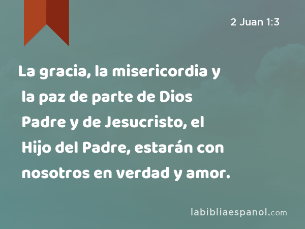 La gracia, la misericordia y la paz de parte de Dios Padre y de Jesucristo, el Hijo del Padre, estarán con nosotros en verdad y amor. - 2 Juan 1:3