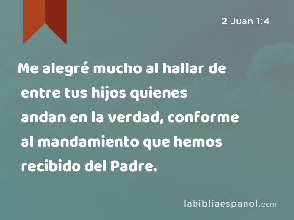 Me alegré mucho al hallar de entre tus hijos quienes andan en la verdad, conforme al mandamiento que hemos recibido del Padre. - 2 Juan 1:4