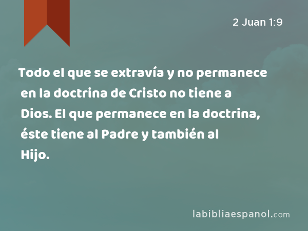 Todo el que se extravía y no permanece en la doctrina de Cristo no tiene a Dios. El que permanece en la doctrina, éste tiene al Padre y también al Hijo. - 2 Juan 1:9