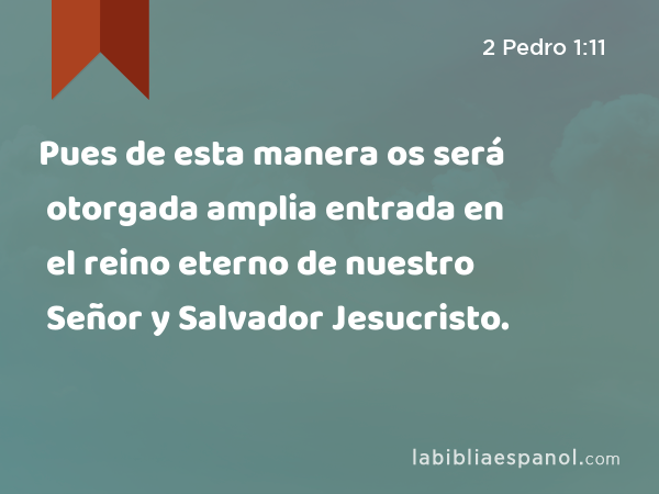 Pues de esta manera os será otorgada amplia entrada en el reino eterno de nuestro Señor y Salvador Jesucristo. - 2 Pedro 1:11